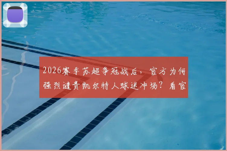 2026赛季苏超争冠战后，官方为何强烈谴责凯尔特人球迷冲场？看官方声明与赛事处理结果