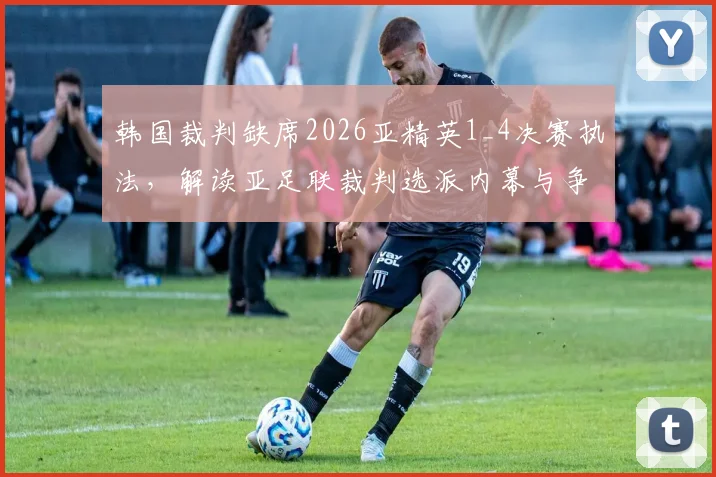 韩国裁判缺席2026亚精英1_4决赛执法，解读亚足联裁判选派内幕与争议判罚影响
