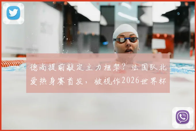 德尚提前敲定主力框架？法国队北爱热身赛首发，被视作2026世界杯首战十一人名单