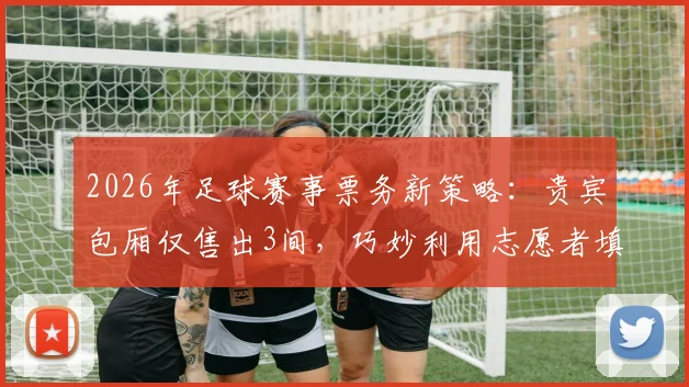 2026年足球赛事票务新策略:贵宾包厢仅售出3间,巧妙利用志愿者填补空席引热议
