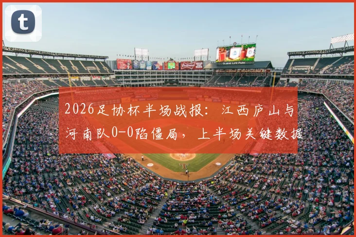 2026足协杯半场战报：江西庐山与河南队0-0陷僵局，上半场关键数据与局势深度回顾