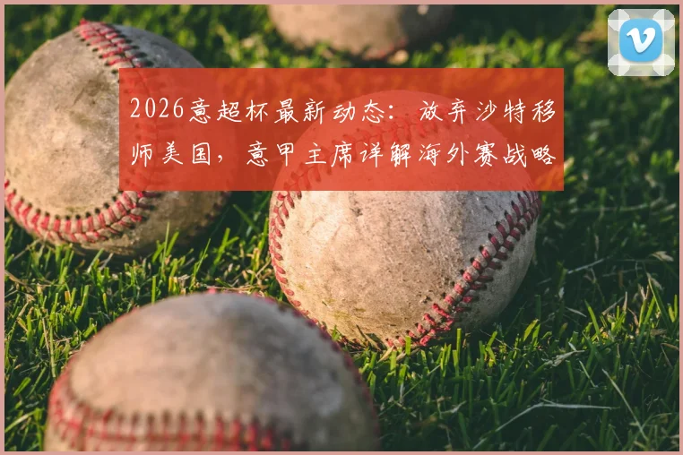 2026意超杯最新动态：放弃沙特移师美国，意甲主席详解海外赛战略布局