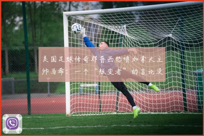 美国足球传奇邓普西怒喷加拿大主帅马希:一个“叛变者”的言论没有分量,2026世界杯前矛盾公开化