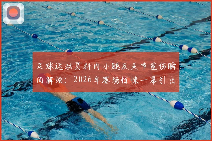 足球运动员科内小腿反关节重伤瞬间解读：2026年赛场惊悚一幕引出的运动防护思考