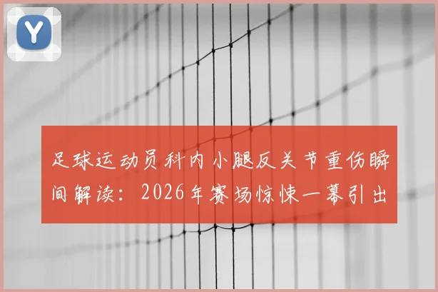 足球运动员科内小腿反关节重伤瞬间解读：2026年赛场惊悚一幕引出的运动防护思考