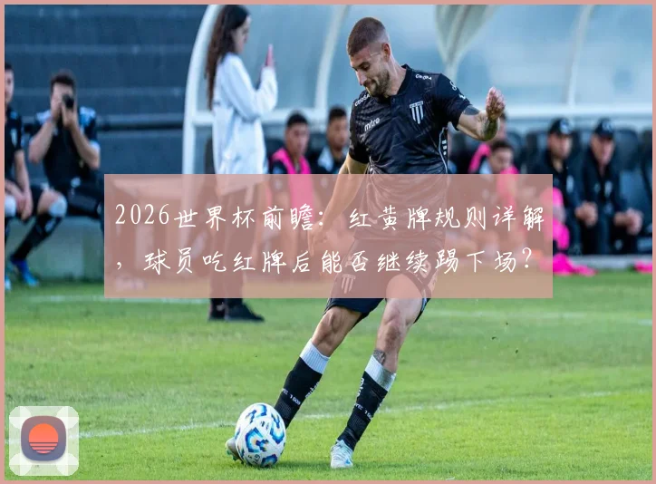 2026世界杯前瞻:红黄牌规则详解,球员吃红牌后能否继续踢下场?