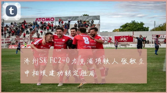 济州SK FC2-0力克浦项铁人 张敏圭申相垠建功锁定胜局